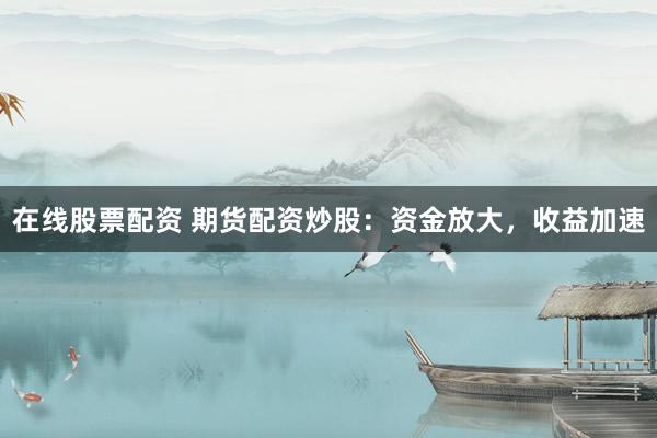 在线股票配资 期货配资炒股：资金放大，收益加速