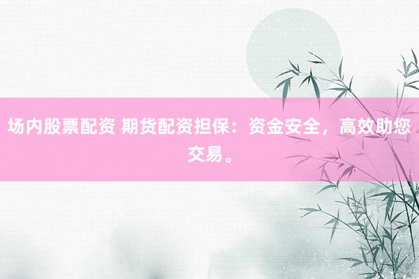 场内股票配资 期货配资担保：资金安全，高效助您交易。