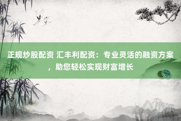 正规炒股配资 汇丰利配资:专业灵活的融资方案,助您轻松实现财富增长