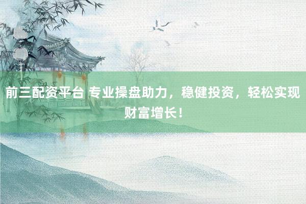 前三配资平台 专业操盘助力,稳健投资,轻松实现财富增长!