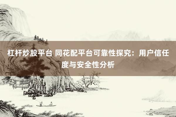 杠杆炒股平台 同花配平台可靠性探究：用户信任度与安全性分析