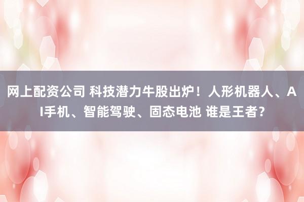 网上配资公司 科技潜力牛股出炉!人形机器人、AI手机、智能驾驶、固态电池 谁是王者?