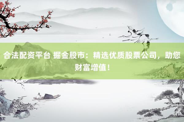 合法配资平台 掘金股市：精选优质股票公司，助您财富增值！