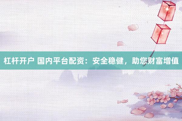 杠杆开户 国内平台配资：安全稳健，助您财富增值