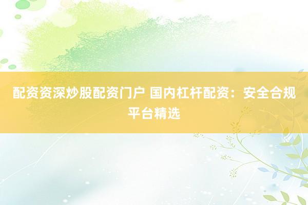 配资资深炒股配资门户 国内杠杆配资：安全合规平台精选