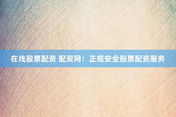 在线股票配资 配资网:正规安全股票配资服务