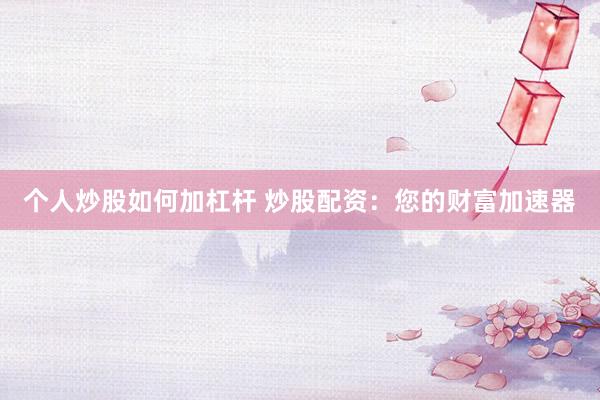 个人炒股如何加杠杆 炒股配资：您的财富加速器