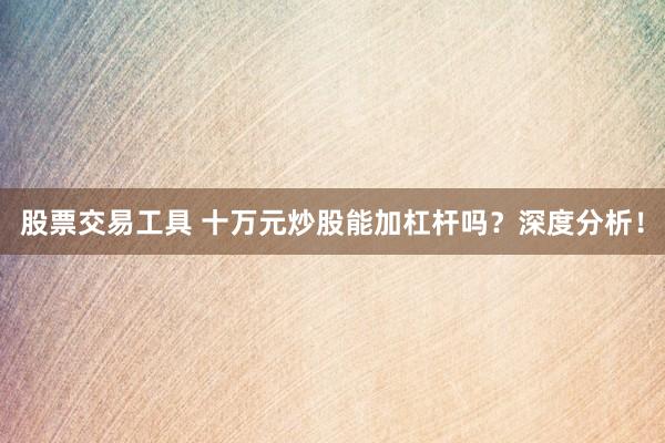 股票交易工具 十万元炒股能加杠杆吗？深度分析！