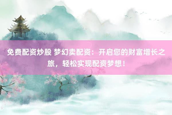 免费配资炒股 梦幻卖配资：开启您的财富增长之旅，轻松实现配资梦想！