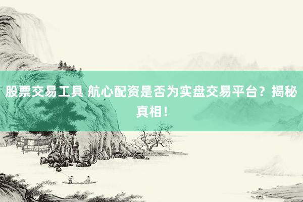 股票交易工具 航心配资是否为实盘交易平台？揭秘真相！