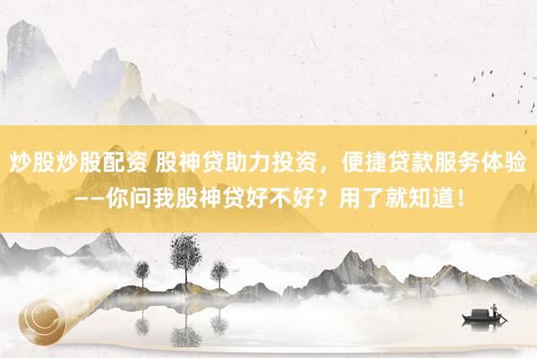 炒股炒股配资 股神贷助力投资，便捷贷款服务体验——你问我股神贷好不好？用了就知道！
