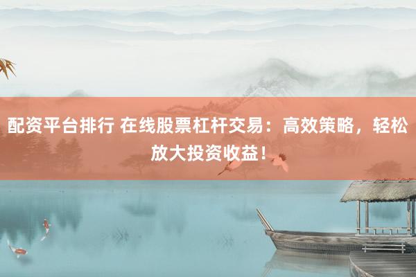 配资平台排行 在线股票杠杆交易：高效策略，轻松放大投资收益！