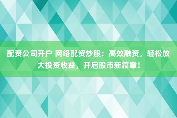配资公司开户 网络配资炒股：高效融资，轻松放大投资收益，开启股市新篇章！