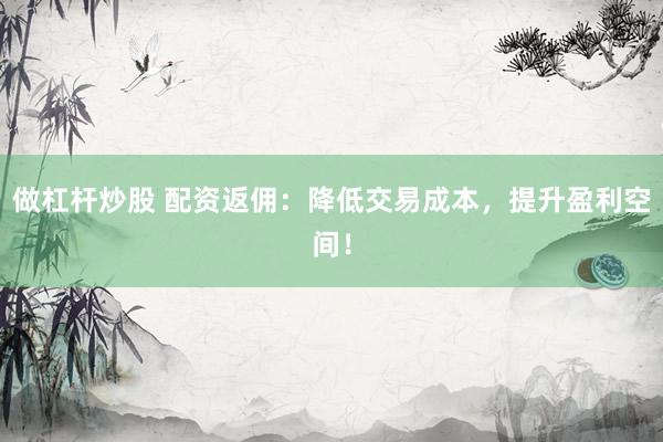 做杠杆炒股 配资返佣：降低交易成本，提升盈利空间！