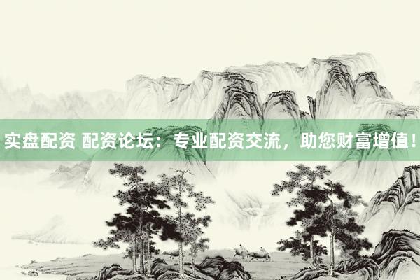 实盘配资 配资论坛:专业配资交流,助您财富增值!