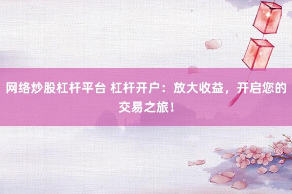 网络炒股杠杆平台 杠杆开户：放大收益，开启您的交易之旅！