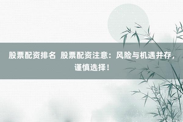 股票配资排名  股票配资注意：风险与机遇并存，谨慎选择！