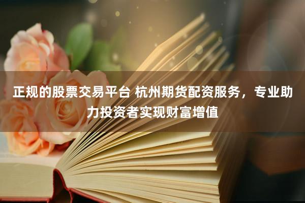 正规的股票交易平台 杭州期货配资服务，专业助力投资者实现财富增值