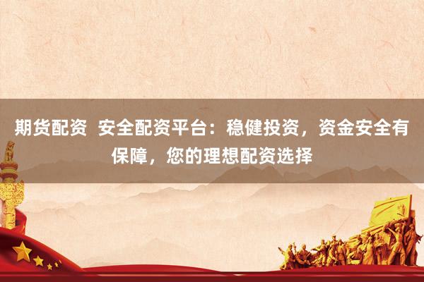 期货配资  安全配资平台：稳健投资，资金安全有保障，您的理想配资选择