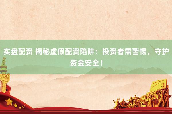 实盘配资 揭秘虚假配资陷阱：投资者需警惕，守护资金安全！