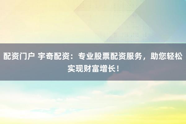 配资门户 宇奇配资：专业股票配资服务，助您轻松实现财富增长！