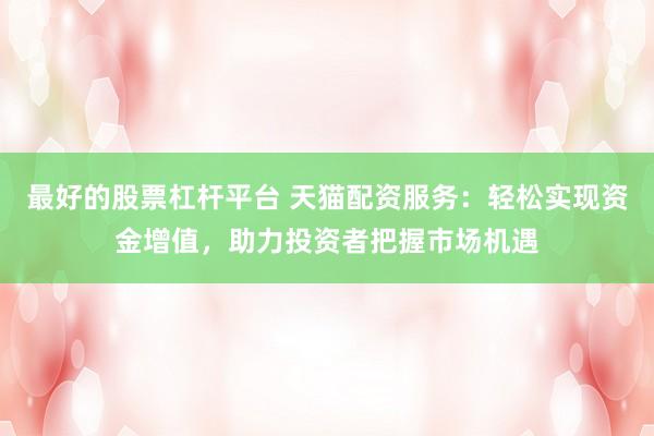 最好的股票杠杆平台 天猫配资服务：轻松实现资金增值，助力投资者把握市场机遇