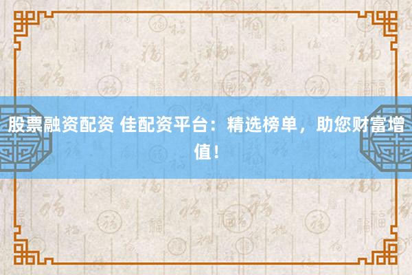 股票融资配资 佳配资平台：精选榜单，助您财富增值！
