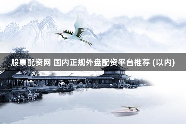 股票配资网 国内正规外盘配资平台推荐 (以内)