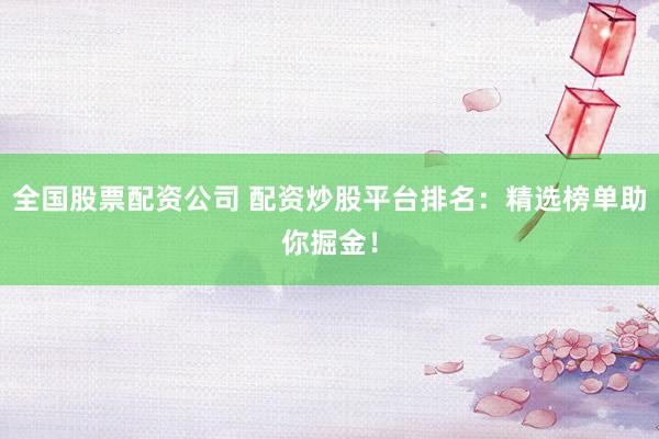 全国股票配资公司 配资炒股平台排名：精选榜单助你掘金！