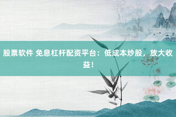 股票软件 免息杠杆配资平台：低成本炒股，放大收益！