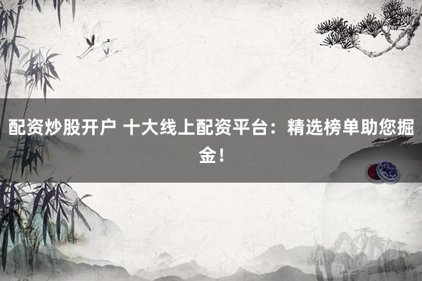 配资炒股开户 十大线上配资平台：精选榜单助您掘金！