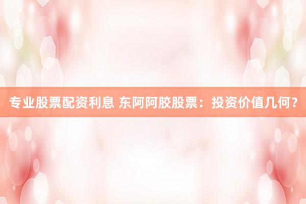 专业股票配资利息 东阿阿胶股票：投资价值几何？