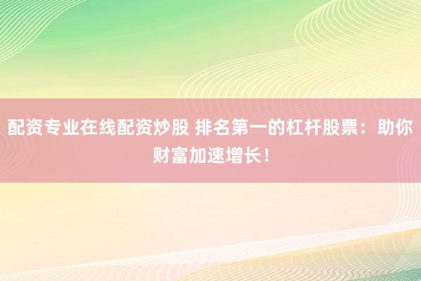 配资专业在线配资炒股 排名第一的杠杆股票：助你财富加速增长！