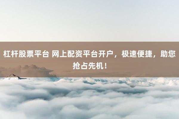 杠杆股票平台 网上配资平台开户，极速便捷，助您抢占先机！