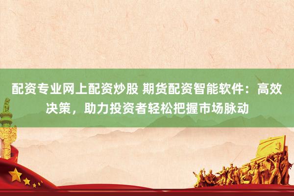 配资专业网上配资炒股 期货配资智能软件：高效决策，助力投资者轻松把握市场脉动