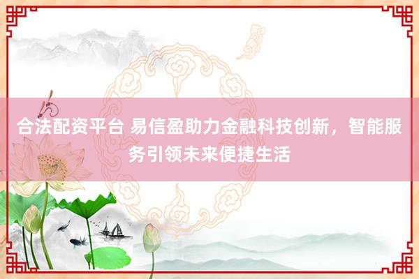 合法配资平台 易信盈助力金融科技创新，智能服务引领未来便捷生活