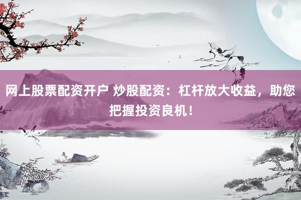 网上股票配资开户 炒股配资：杠杆放大收益，助您把握投资良机！