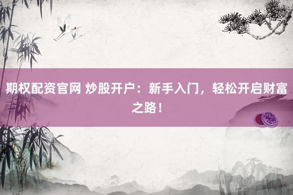期权配资官网 炒股开户：新手入门，轻松开启财富之路！
