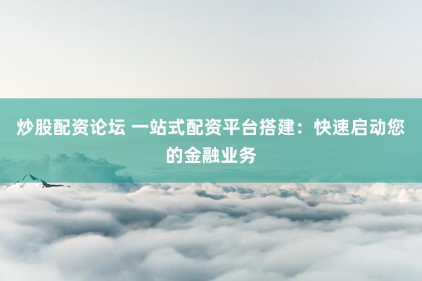 炒股配资论坛 一站式配资平台搭建：快速启动您的金融业务