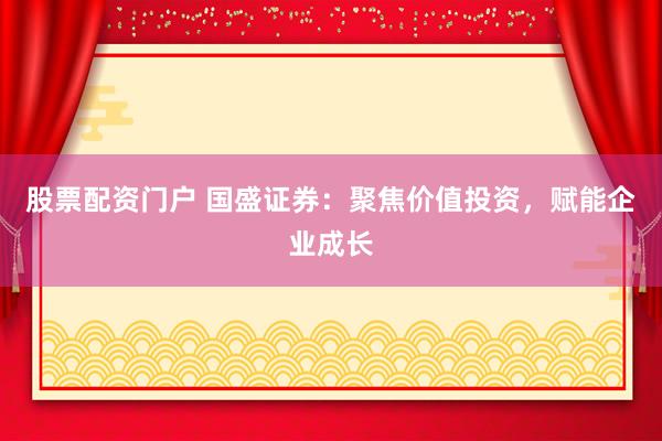 股票配资门户 国盛证券：聚焦价值投资，赋能企业成长