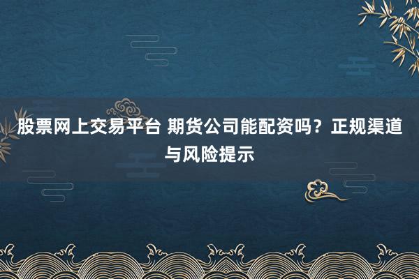 股票网上交易平台 期货公司能配资吗？正规渠道与风险提示