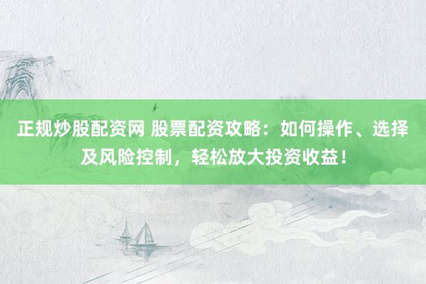 正规炒股配资网 股票配资攻略：如何操作、选择及风险控制，轻松放大投资收益！