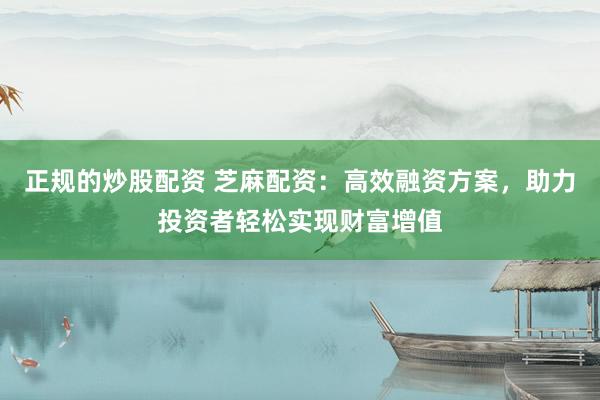 正规的炒股配资 芝麻配资：高效融资方案，助力投资者轻松实现财富增值