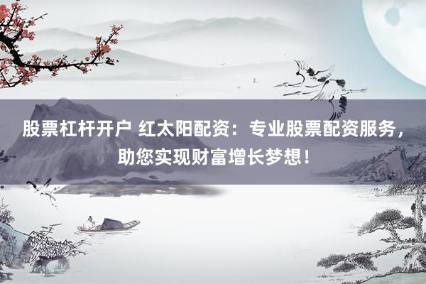 股票杠杆开户 红太阳配资：专业股票配资服务，助您实现财富增长梦想！