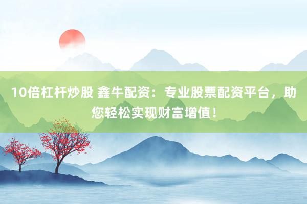 10倍杠杆炒股 鑫牛配资：专业股票配资平台，助您轻松实现财富增值！