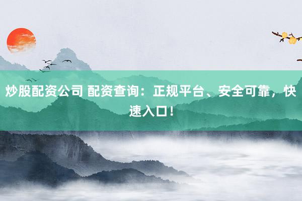 炒股配资公司 配资查询：正规平台、安全可靠，快速入口！