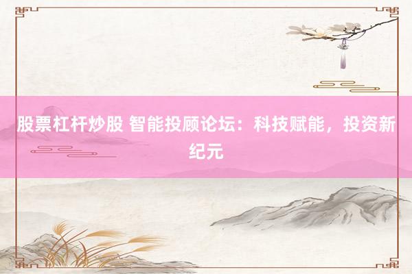 股票杠杆炒股 智能投顾论坛：科技赋能，投资新纪元