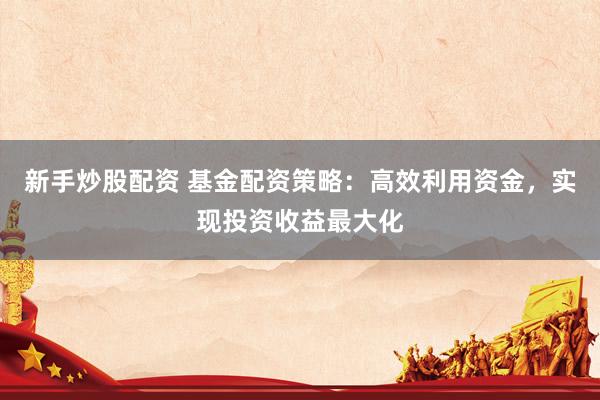 新手炒股配资 基金配资策略：高效利用资金，实现投资收益最大化