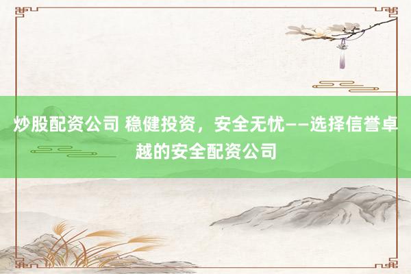 炒股配资公司 稳健投资，安全无忧——选择信誉卓越的安全配资公司