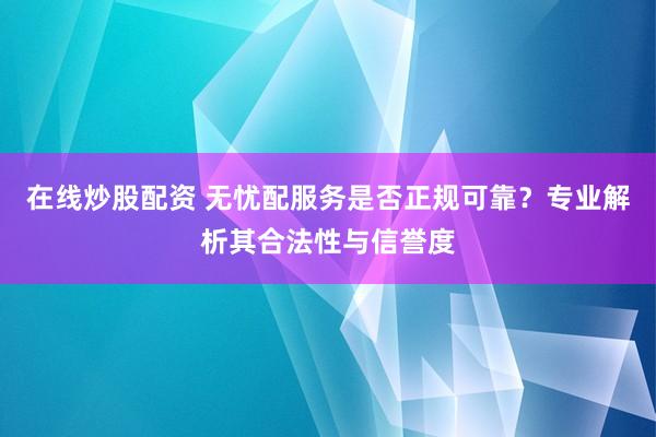 在线炒股配资 无忧配服务是否正规可靠？专业解析其合法性与信誉度